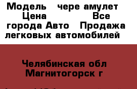  › Модель ­ чере амулет › Цена ­ 130 000 - Все города Авто » Продажа легковых автомобилей   . Челябинская обл.,Магнитогорск г.